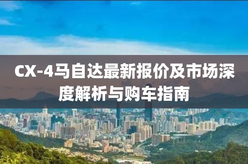 CX-4马自达最新报价及市场深度解析与购车指南