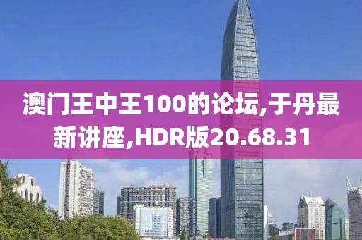 澳门王中王100的论坛,于丹最新讲座,HDR版20.68.31