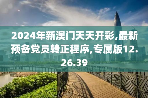 2024年新澳门天天开彩,最新预备党员转正程序,专属版12.26.39
