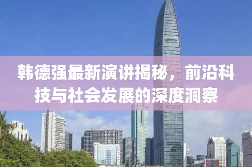 韩德强最新演讲揭秘，前沿科技与社会发展的深度洞察