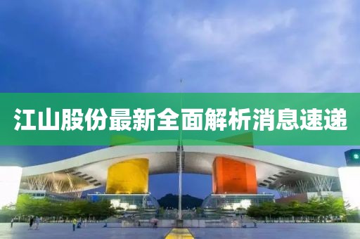江山股份最新全面解析消息速递