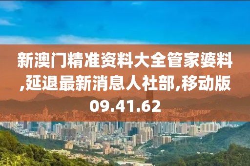 新澳门精准资料大全管家婆料,延退最新消息人社部,移动版09.41.62