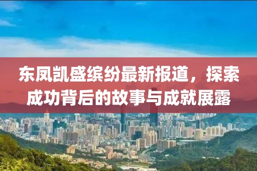 东凤凯盛缤纷最新报道，探索成功背后的故事与成就展露