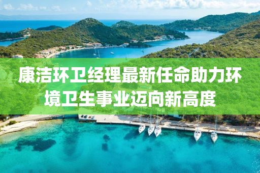 康洁环卫经理最新任命助力环境卫生事业迈向新高度