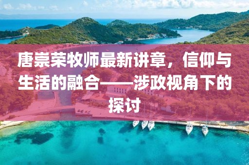 唐崇荣牧师最新讲章，信仰与生活的融合——涉政视角下的探讨