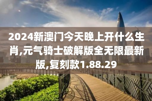 2024新澳门今天晚上开什么生肖,元气骑士破解版全无限最新版,复刻款1.88.29