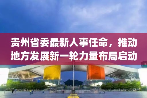 贵州省委最新人事任命，推动地方发展新一轮力量布局启动