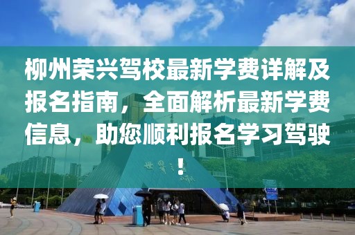柳州荣兴驾校最新学费详解及报名指南，全面解析最新学费信息，助您顺利报名学习驾驶！