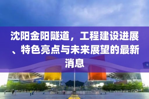 沈阳金阳隧道，工程建设进展、特色亮点与未来展望的最新消息