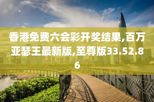 香港免费六会彩开奖结果,百万亚瑟王最新版,至尊版33.52.86