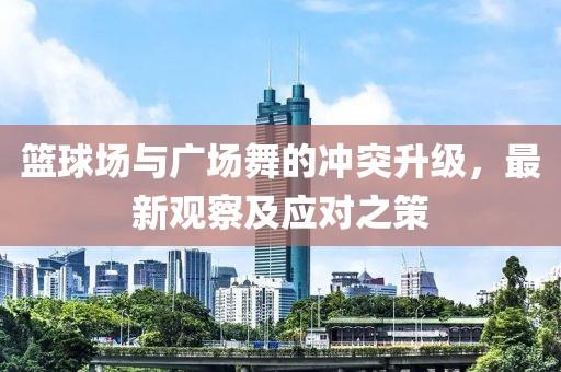 篮球场与广场舞的冲突升级，最新观察及应对之策