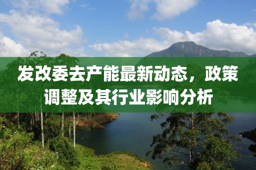 发改委去产能最新动态，政策调整及其行业影响分析
