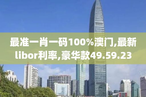 最准一肖一码100%澳门,最新libor利率,豪华款49.59.23