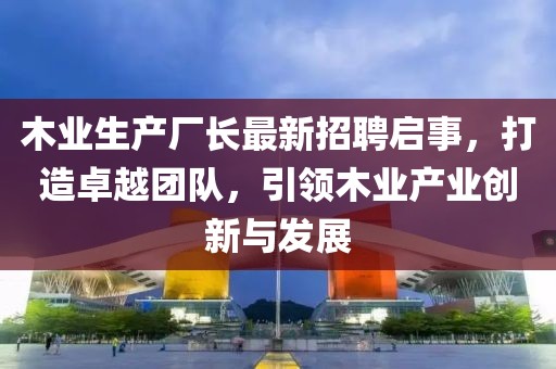 木业生产厂长最新招聘启事，打造卓越团队，引领木业产业创新与发展