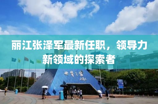 丽江张泽军最新任职，领导力新领域的探索者