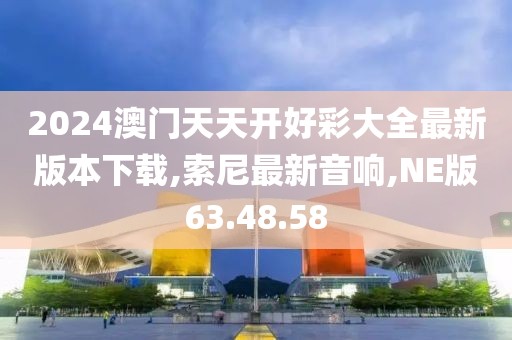 2024澳门天天开好彩大全最新版本下载,索尼最新音响,NE版63.48.58