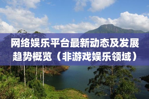 网络娱乐平台最新动态及发展趋势概览（非游戏娱乐领域）