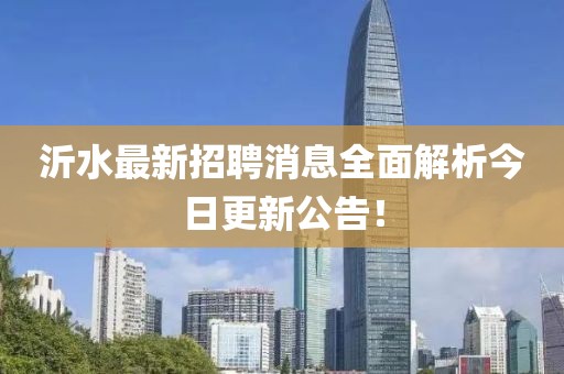 沂水最新招聘消息全面解析今日更新公告！