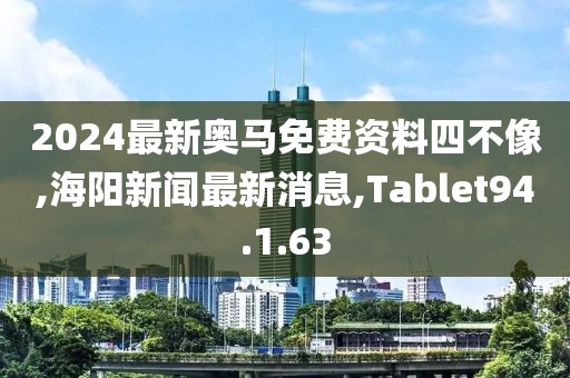 2024最新奥马免费资料四不像,海阳新闻最新消息,Tablet94.1.63