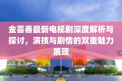 金喜善最新电视剧深度解析与探讨，演技与剧情的双重魅力展现