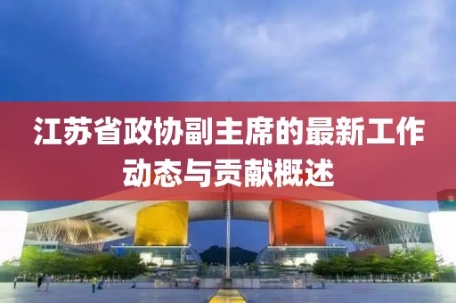 江苏省政协副主席的最新工作动态与贡献概述