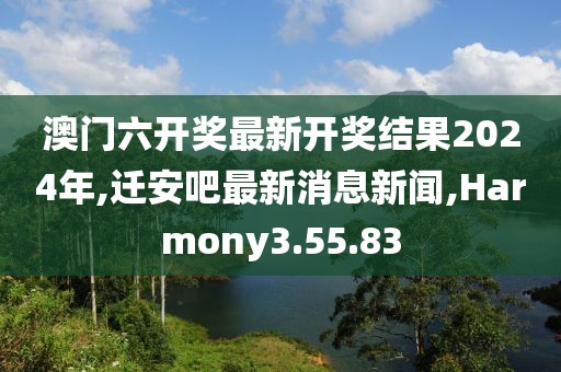 澳门六开奖最新开奖结果2024年,迁安吧最新消息新闻,Harmony3.55.83