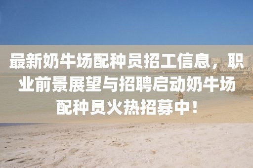 最新奶牛场配种员招工信息，职业前景展望与招聘启动奶牛场配种员火热招募中！