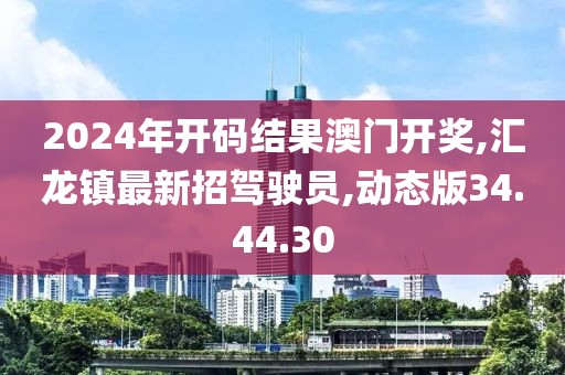 2024年开码结果澳门开奖,汇龙镇最新招驾驶员,动态版34.44.30