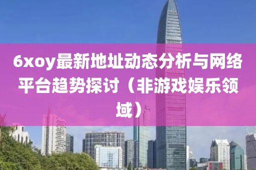 6xoy最新地址动态分析与网络平台趋势探讨（非游戏娱乐领域）