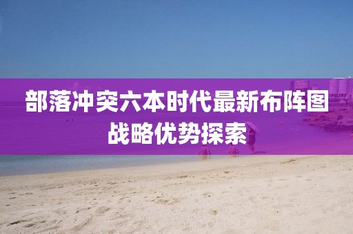 部落冲突六本时代最新布阵图战略优势探索