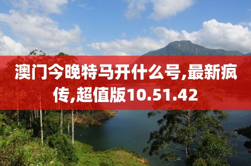 澳门今晚特马开什么号,最新疯传,超值版10.51.42