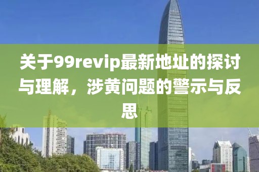 关于99revip最新地址的探讨与理解，涉黄问题的警示与反思