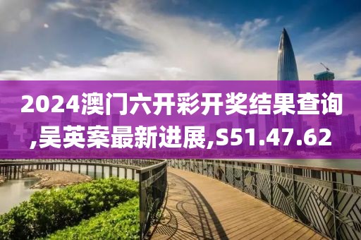 2024澳门六开彩开奖结果查询,吴英案最新进展,S51.47.62