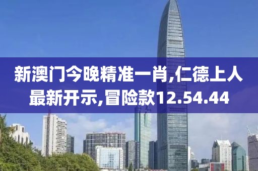 新澳门今晚精准一肖,仁德上人最新开示,冒险款12.54.44