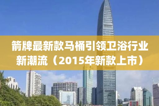 箭牌最新款马桶引领卫浴行业新潮流（2015年新款上市）