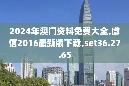 2024年澳门资料免费大全,微信2016最新版下载,set36.27.65