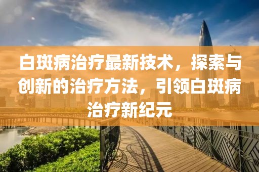 白斑病治疗最新技术，探索与创新的治疗方法，引领白斑病治疗新纪元
