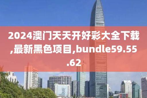 2024澳门天天开好彩大全下载,最新黑色项目,bundle59.55.62