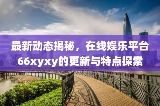 最新动态揭秘，在线娱乐平台66xyxy的更新与特点探索