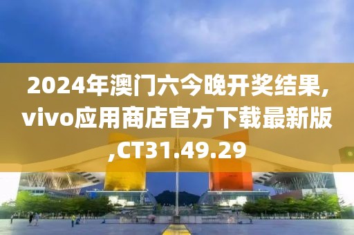 2024年澳门六今晚开奖结果,vivo应用商店官方下载最新版,CT31.49.29