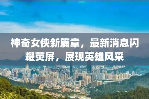 神奇女侠新篇章，最新消息闪耀荧屏，展现英雄风采