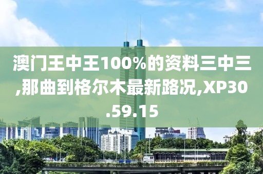 澳门王中王100%的资料三中三,那曲到格尔木最新路况,XP30.59.15