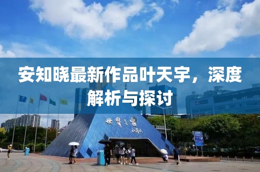 安知晓最新作品叶天宇，深度解析与探讨