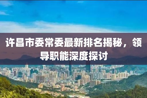 许昌市委常委最新排名揭秘，领导职能深度探讨