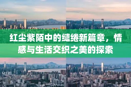红尘紫陌中的缱绻新篇章，情感与生活交织之美的探索