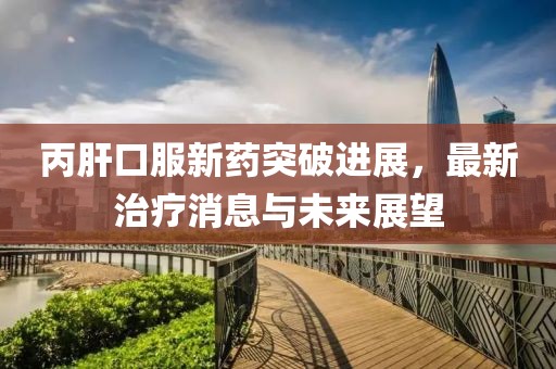 丙肝口服新药突破进展，最新治疗消息与未来展望