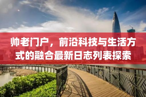 帅老门户，前沿科技与生活方式的融合最新日志列表探索