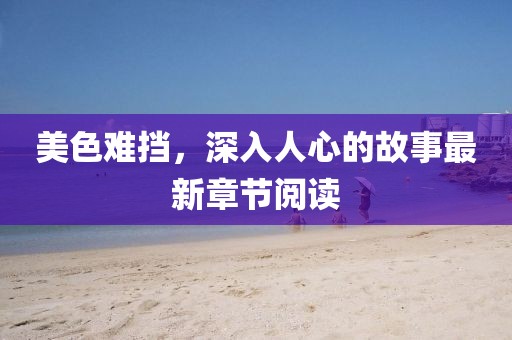 美色难挡，深入人心的故事最新章节阅读