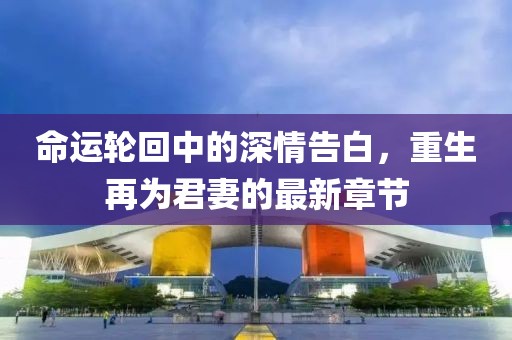 命运轮回中的深情告白，重生再为君妻的最新章节