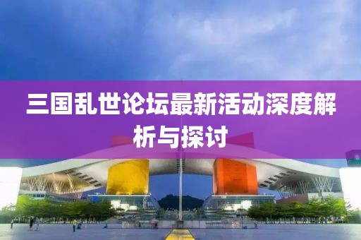 三国乱世论坛最新活动深度解析与探讨